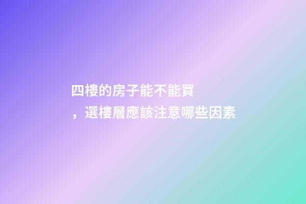 四樓的房子能不能買，選樓層應該注意哪些因素